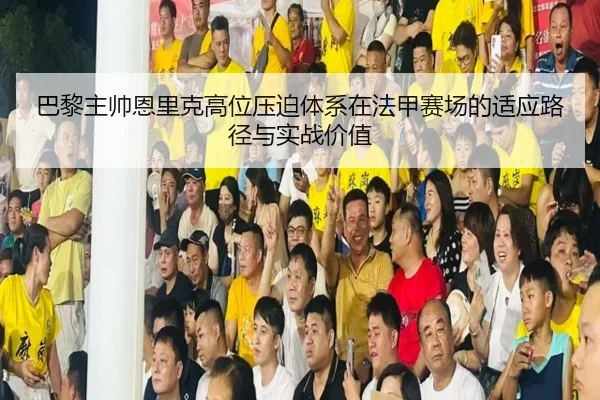 巴黎主帅恩里克高位压迫体系在法甲赛场的适应路径与实战价值