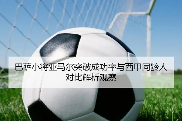 巴萨小将亚马尔突破成功率与西甲同龄人对比解析观察