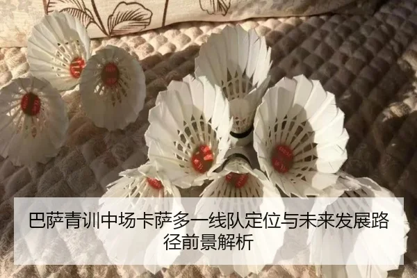巴萨青训中场卡萨多一线队定位与未来发展路径前景解析