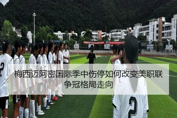 梅西迈阿密国际季中伤停如何改变美职联争冠格局走向