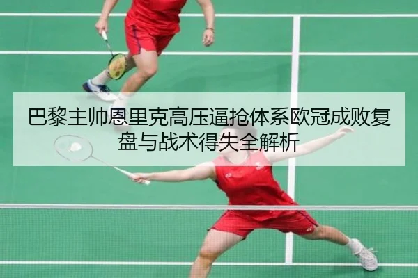 巴黎主帅恩里克高压逼抢体系欧冠成败复盘与战术得失全解析