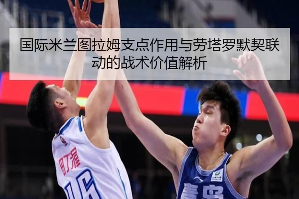 国际米兰图拉姆支点作用与劳塔罗默契联动的战术价值解析