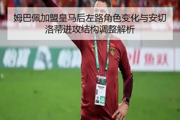 姆巴佩加盟皇马后左路角色变化与安切洛蒂进攻结构调整解析