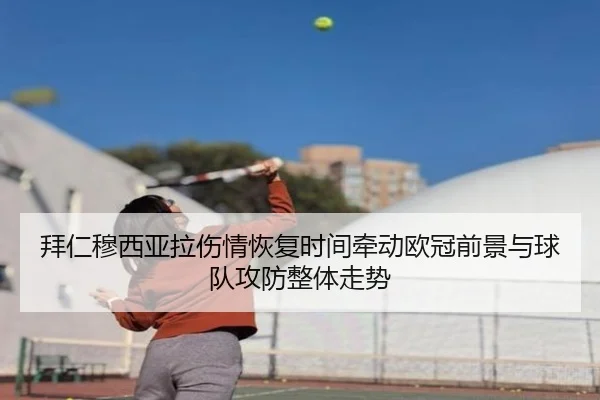 拜仁穆西亚拉伤情恢复时间牵动欧冠前景与球队攻防整体走势