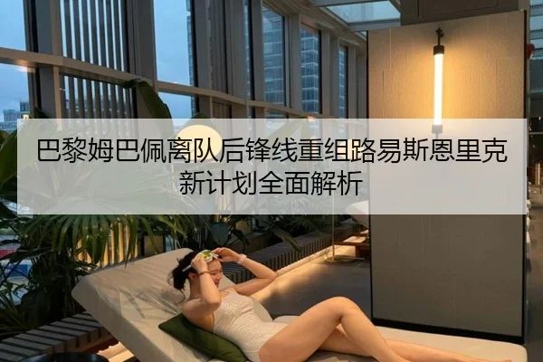 巴黎姆巴佩离队后锋线重组路易斯恩里克新计划全面解析