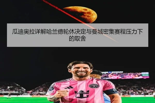 瓜迪奥拉详解哈兰德轮休决定与曼城密集赛程压力下的取舍