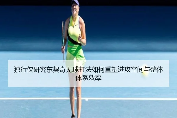 独行侠研究东契奇无球打法如何重塑进攻空间与整体体系效率