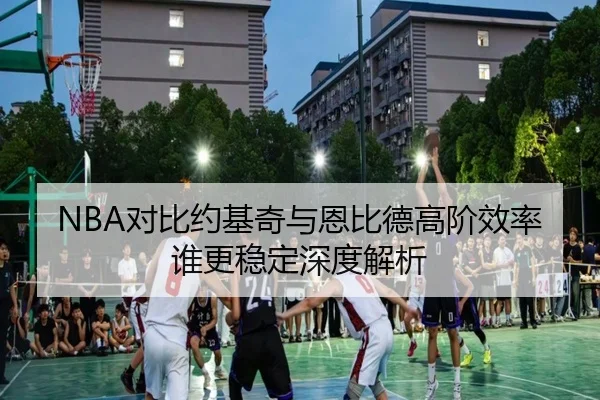 NBA对比约基奇与恩比德高阶效率谁更稳定深度解析