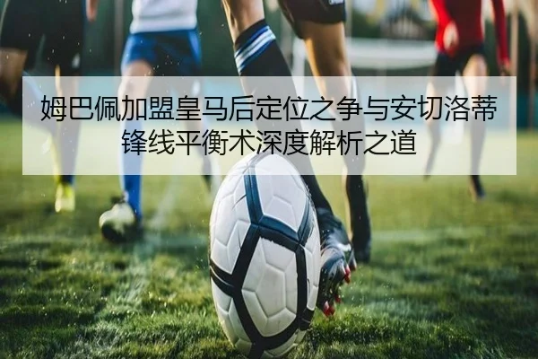 姆巴佩加盟皇马后定位之争与安切洛蒂锋线平衡术深度解析之道