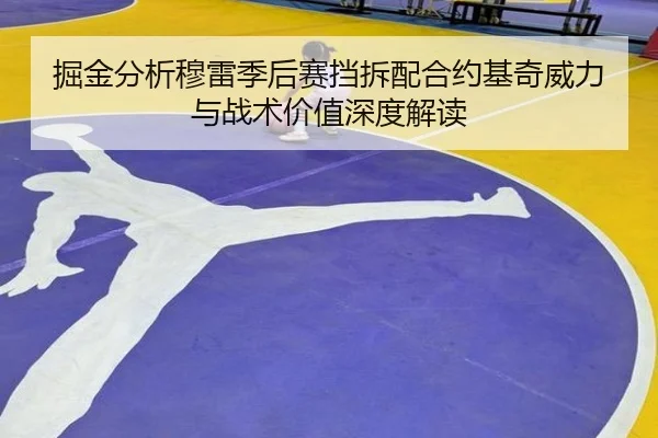 掘金分析穆雷季后赛挡拆配合约基奇威力与战术价值深度解读