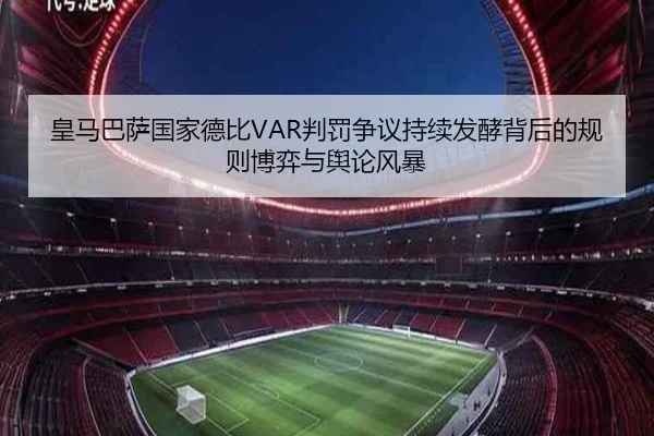 皇马巴萨国家德比VAR判罚争议持续发酵背后的规则博弈与舆论风暴