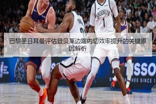 巴黎圣日耳曼评估登贝莱边路内切效率提升的关键原因解析