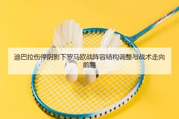 迪巴拉伤停阴影下罗马欧战阵容结构调整与战术走向前瞻