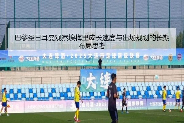 巴黎圣日耳曼观察埃梅里成长速度与出场规划的长期布局思考