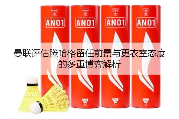 曼联评估滕哈格留任前景与更衣室态度的多重博弈解析