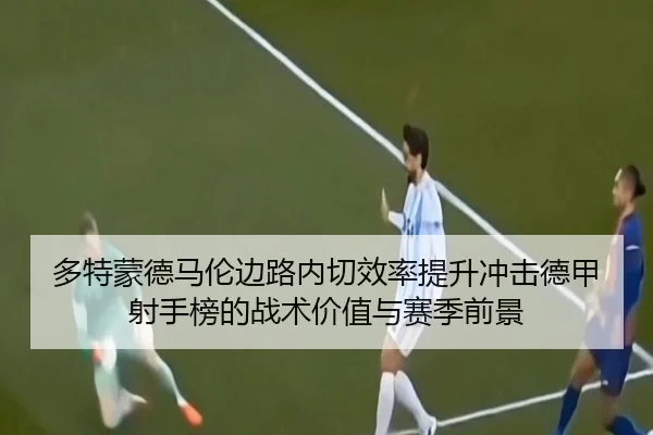 多特蒙德马伦边路内切效率提升冲击德甲射手榜的战术价值与赛季前景