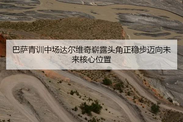 巴萨青训中场达尔维奇崭露头角正稳步迈向未来核心位置