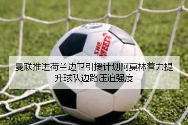 曼联推进荷兰边卫引援计划阿莫林着力提升球队边路压迫强度