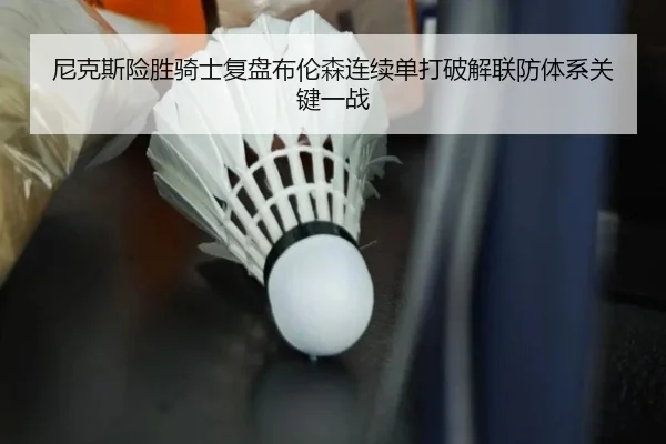 尼克斯险胜骑士复盘布伦森连续单打破解联防体系关键一战