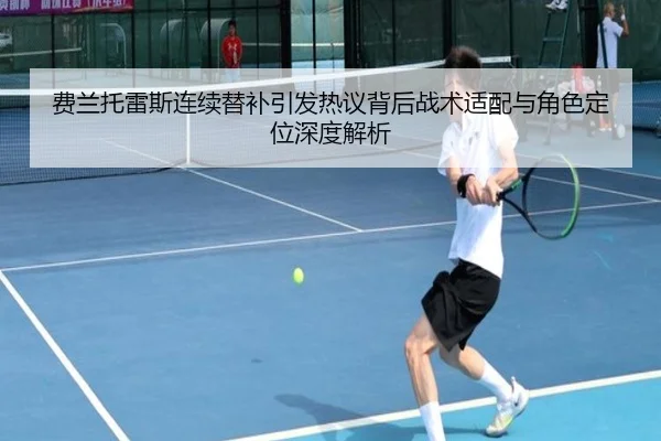 费兰托雷斯连续替补引发热议背后战术适配与角色定位深度解析