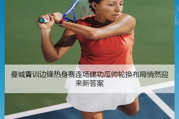 曼城青训边锋热身赛连场建功瓜帅轮换布局悄然迎来新答案